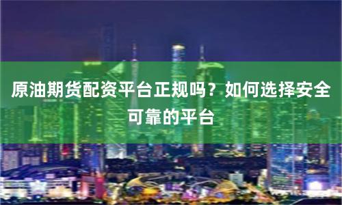 原油期货配资平台正规吗？如何选择安全可靠的平台