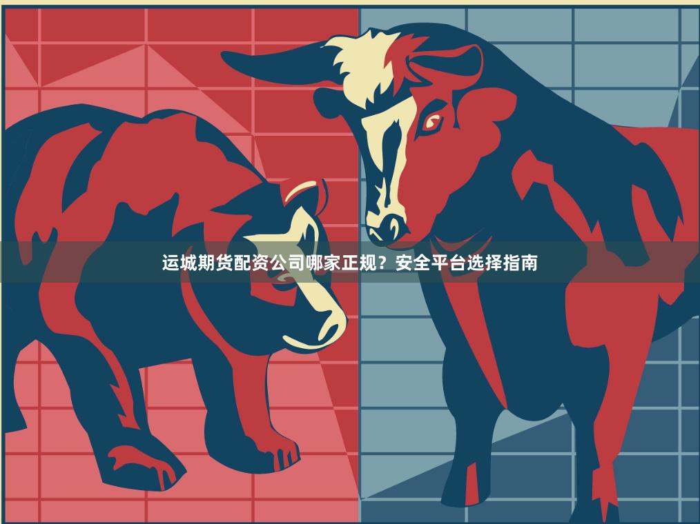 运城期货配资公司哪家正规？安全平台选择指南