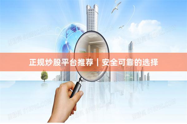 正规炒股平台推荐｜安全可靠的选择