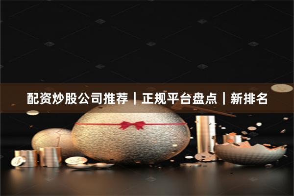 配资炒股公司推荐｜正规平台盘点｜新排名