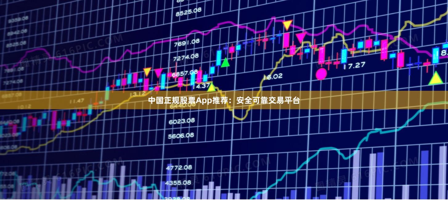 中国正规股票App推荐:安全可靠交易平台